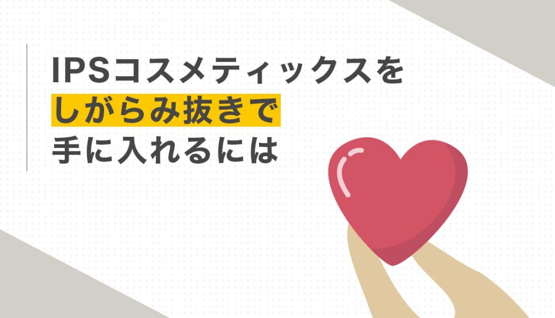 IPSコスメティックスをしがらみ抜きで手に入れるには